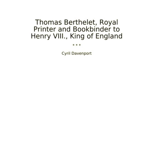 Cyril Davenport Thomas Berthelet, Royal Printer and Bookbinder to Henry VIII., King of England (Classic Books)