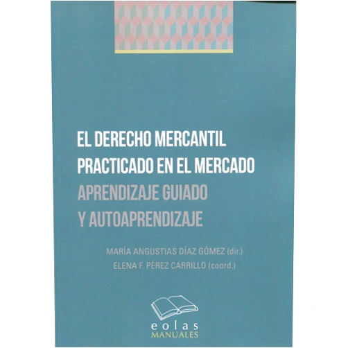 MARÍA ANGUSTIAS DÍAZ GÓMEZ,ELENA F. PÉREZ CARRILLO EL DERECHO MERCANTIL PRACTICADO EN EL MERCADO: APRENDIZAJE GUIADO Y AUTOAPRENDIZAJE