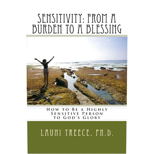 Launi A. Treece Ph.D. Sensitivity: From a Burden to a Blessing: How to Be a Highly Sensitive Person to God's Glory