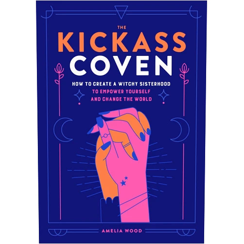 Amelia Wood The Kickass Coven: How to Create a Witchy Sisterhood to Empower Yourself and Change the World