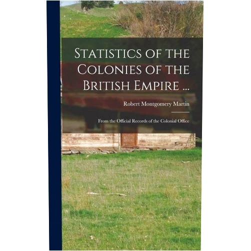 By Robert Montgomery Martin (Author) Statistics of the Colonies of the British Empire ...: From the Official Records of the Colonial Office