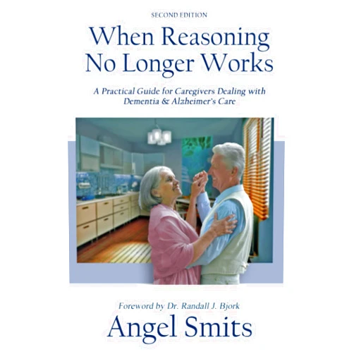 Angel Smits When Reasoning No Longer Works: A Practical Guide for Caregivers Dealing with Dementia & Alzheimer's Care
