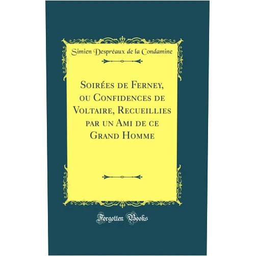 Simien Despréaux de la Condamine Soirées de Ferney, ou Confidences de Voltaire, Recueillies par un Ami de ce Grand Homme (Classic Reprint)
