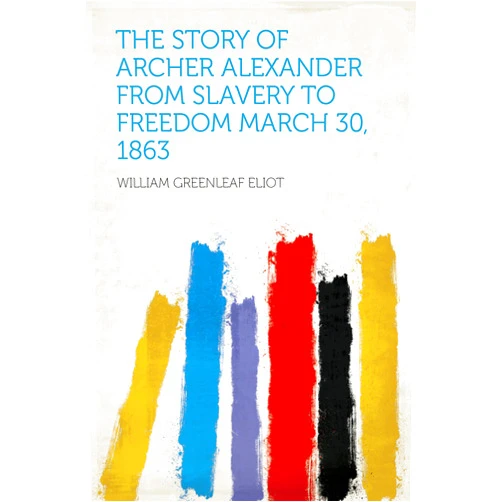 Eliot,William Greenleaf The Story of Archer Alexander From Slavery to Freedom March 30, 1863