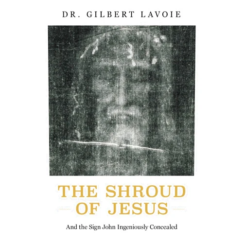 Gilbert Lavoie The Shroud of Jesus: And the Sign John Ingeniously Concealed