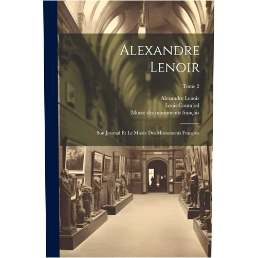 French Edition by Louis 1841-1896 Courajod (Author), Alexandre 1761-1839 Lenoir (Author), Musée Des Monuments Français (1795-181 (Creator) & 1 more Alexandre Lenoir: Son journal et le Musée des monuments français; Tome 2 (French Edition)
