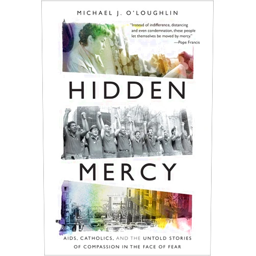 Michael J. O'Loughlin Hidden Mercy: AIDS, Catholics, and the Untold Stories of Compassion in the Face of Fear