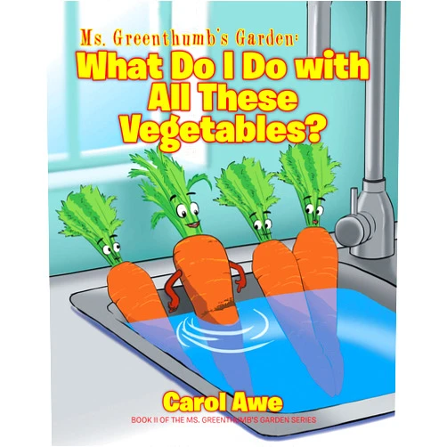 Carol Awe Ms. Greenthumb's Garden: What Do I Do with All These Vegetables?; Book II of the Ms. Greenthumb's Garden series: What Do I Do with All These Vegetables?: Book II of the Ms. Greenthumb's Garden Series