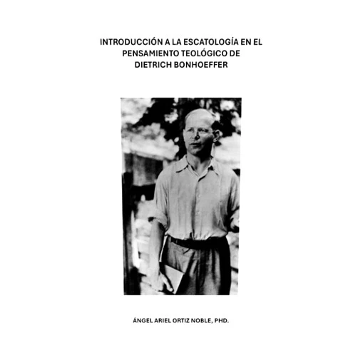 Angel Ariel Ortiz Noble PhD Introducción a la Escatología en el Pensamiento Teológico de Dietrich Bonhoeffer (Spanish Edition)