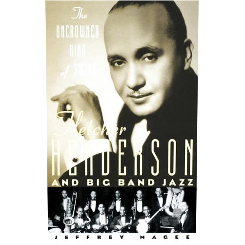 Jeffrey Magee The Uncrowned King of Swing: Fletcher Henderson and Big Band Jazz