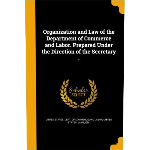 By United States. Dept. of Commerce and Lab (Creator), etc United States. Laws (Creator) Organization and Law of the Department of Commerce and Labor. Prepared Under the Direction of the Secretary .