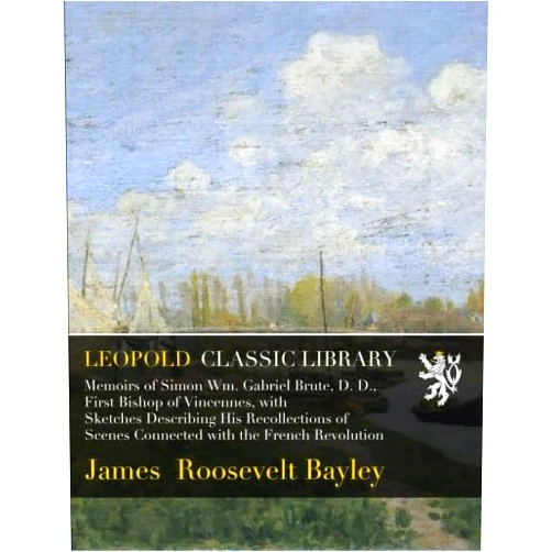 James Roosevelt Bayley Memoirs of Simon Wm. Gabriel Brute, D. D., First Bishop of Vincennes, with Sketches Describing His Recollections of Scenes Connected with the French Revolution