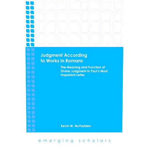 Kevin W. McFadden Judgment According to Works in Romans: The Meaning and Function of Divine Judgment in Paul's Most Important Letter (Emerging Scholars)