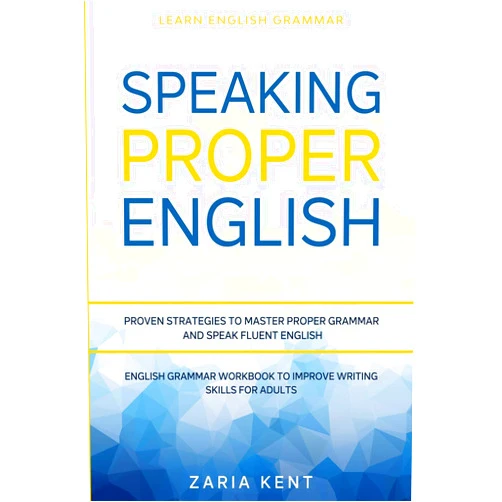 Zaria Kent Learn English Grammar: SPEAKING PROPER ENGLISH - Proven Strategies to Master Proper Grammar and Speak Fluent English - English Grammar Workbook To Improve Writing Skills For Adults