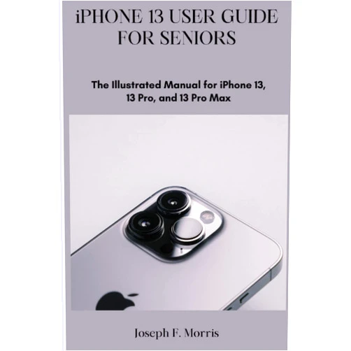 By Joseph F. Morris (Author) iPhone 13 User Guide For Seniors: The Illustrated Manual for iPhone 13, 13 Pro and 13 Pro Max