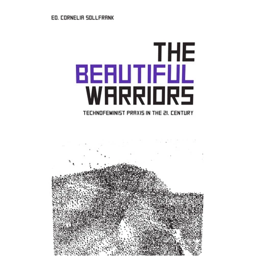 By Cornelia Sollfrank (Author, Editor) The Beautiful Warriors: Technofeminist Praxis in the Twenty-First Century