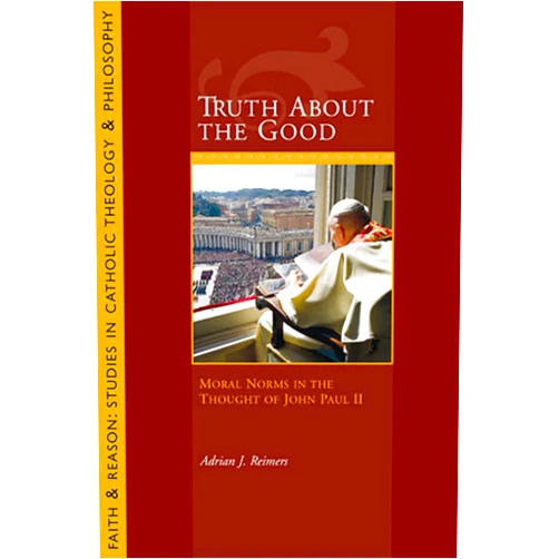 Adrian J. Reimers Truth About the Good: Moral Norms in the Thought of John Paul II (Faith and Reason: Studies in Catholic Theology and Philosophy)