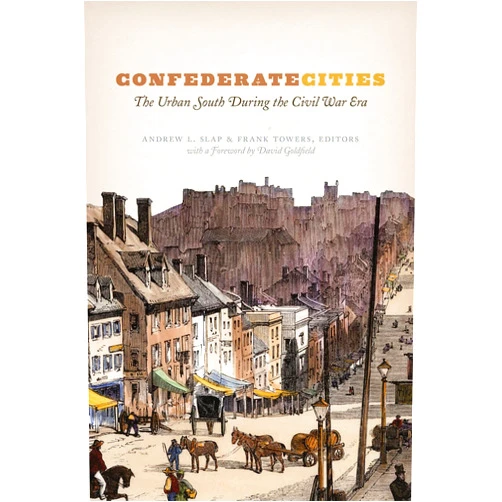 By Andrew L. Slap (Editor), Frank Towers (Editor), David Goldfield (Foreword) & 0 more Confederate Cities: The Urban South during the Civil War Era (Historical Studies of Urban America)