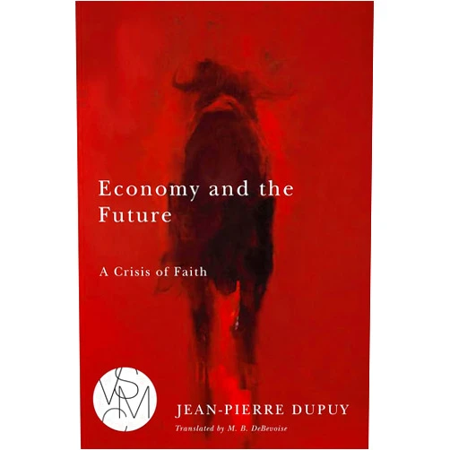 Jean-Pierre Dupuy,Malcolm B. DeBevoise Economy and the Future: A Crisis of Faith (Studies in Violence, Mimesis & Culture)