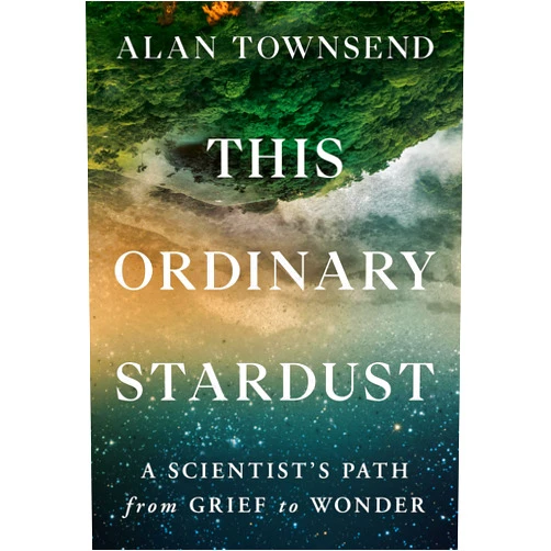 Alan Townsend PhD This Ordinary Stardust: A Scientist's Path from Grief to Wonder