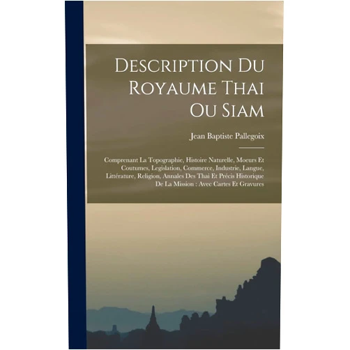 Jean Baptiste Pallegoix Description Du Royaume Thai Ou Siam: Comprenant La Topographie, Histoire Naturelle, Moeurs Et Coutumes, Legislation, Commerce, Industrie, Langue, ... Avec Cartes Et Gravures (French Edition)