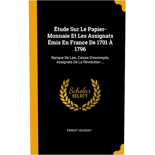 Ernest Houssay Étude Sur Le Papier-Monnaie Et Les Assignats Émis En France De 1701 À 1796: Banque De Law, Caisse D'escompte, Assignats De La Rèvolution ... (French Edition)