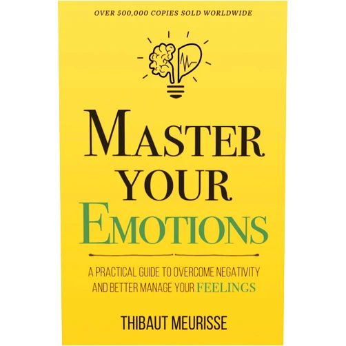 Thibaut Meurisse Master Your Emotions: A Practical Guide to Overcome Negativity and Better Manage Your Feelings (Mastery Series)
