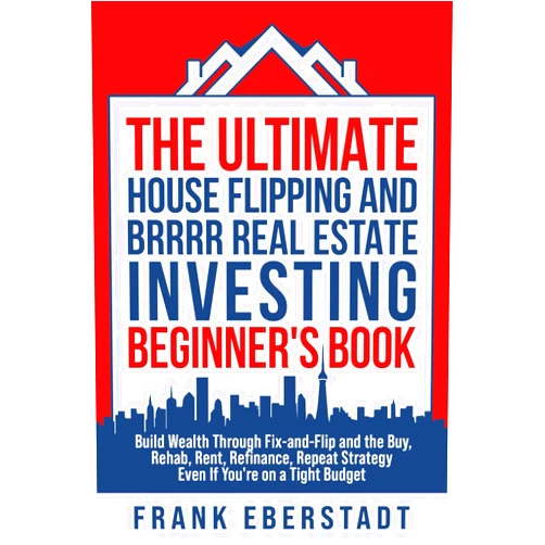 Frank Eberstadt The Ultimate House Flipping and BRRRR Real Estate Investing Beginner's Book: Build Wealth Through Fix-and-Flip and the Buy, Rehab, Rent, Refinance, ... Hosting & Real Estate Investing Strategies)