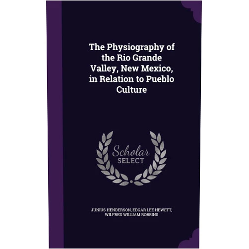Junius Henderson,Edgar Lee Hewett,Wilfred William Robbins The Physiography of the Rio Grande Valley, New Mexico, in Relation to Pueblo Culture