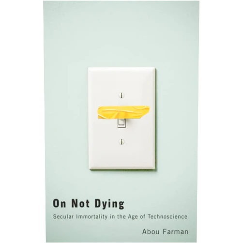 Abou Farman On Not Dying: Secular Immortality in the Age of Technoscience