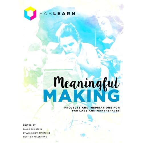 Paulo Blikstein,Sylvia Libow Martinez,Heather Allen Pang Meaningful Making: Projects and Inspirations for Fab Labs and Makerspaces