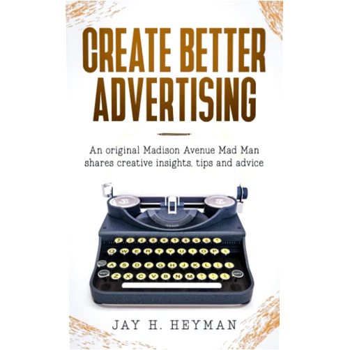 By Jay H. Heyman (Author) CREATE BETTER ADVERTISING: An original Madison Avenue Mad Man shares creative insights, tips and advice