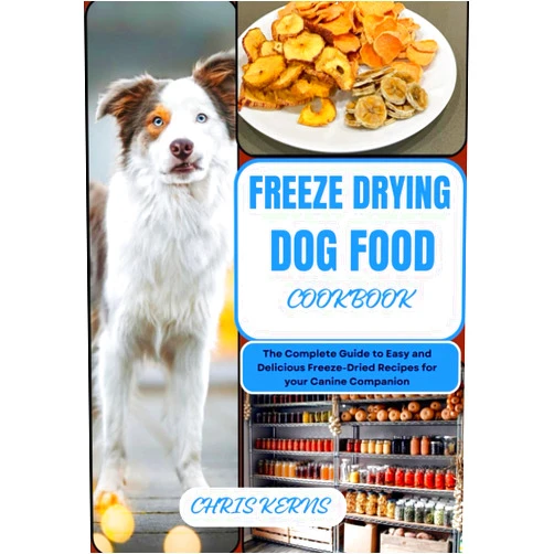 CHRIS KERNS FREEZE DRYING DOG FOOD COOKBOOK: The Complete Guide to Easy and Delicious Freeze-Dried Recipes for your Canine Companion (CANINE CULINARY CHRONICLES)