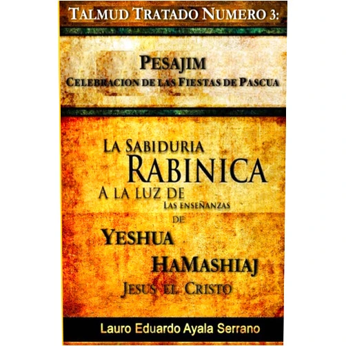 Lauro Eduardo Ayala Serrano Talmud Tratado Número 3: Pesajim. Celebración de las Fiestas de Pascua: La Sabiduría Rabínica a la Luz de las Enseñanzas de Yeshúa HaMashiaj, Jesús el ... Moed, Orden de Festivales) (Spanish Edition)