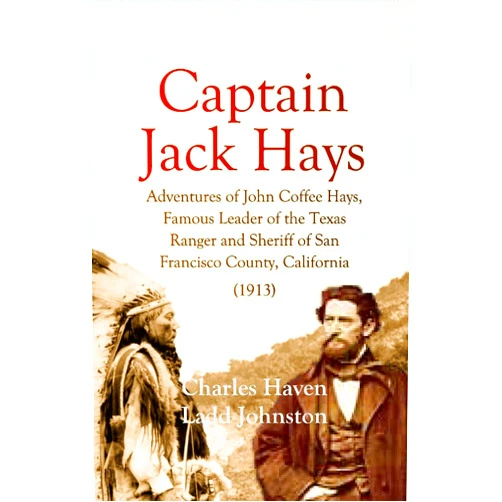 Charles Haven Ladd Johnston Captain Jack Hays: Adventures of John Coffee Hays, Famous Leader of the Texas Ranger and Sheriff of San Francisco County, California