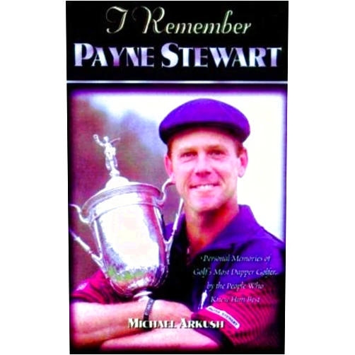 Michael Arkush I Remember Payne Stewart: Personal Memories of Golf's Most Dapper Champion by the People Who Knew Him Best