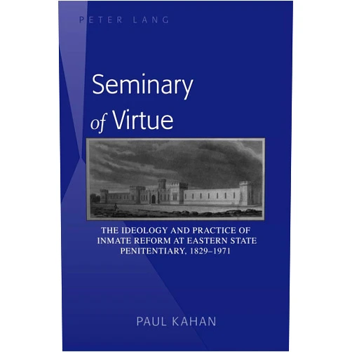 Paul Kahan Seminary of Virtue: The Ideology and Practice of Inmate Reform at Eastern State Penitentiary, 1829-1971