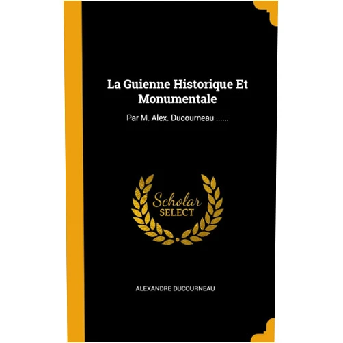Alexandre Ducourneau La Guienne Historique Et Monumentale: Par M. Alex. Ducourneau ...... (French Edition)