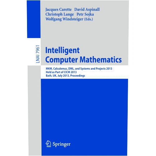 Jacques Carette,David Aspinall,Christoph Lange,Petr Sojka,Wolfgang Windsteiger Intelligent Computer Mathematics: MKM, Calculemus, DML, and Systems and Projects 2013, Held as Part of CICM 2013, Bath, UK, July 8-12, 2013, Proceedings (Lecture Notes in Artificial Intelligence)