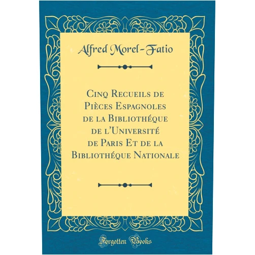 Alfred Morel-Fatio Cinq Recueils de Pièces Espagnoles de la Bibliothéque de l'Université de Paris Et de la Bibliothéque Nationale (Classic Reprint) (Spanish Edition)