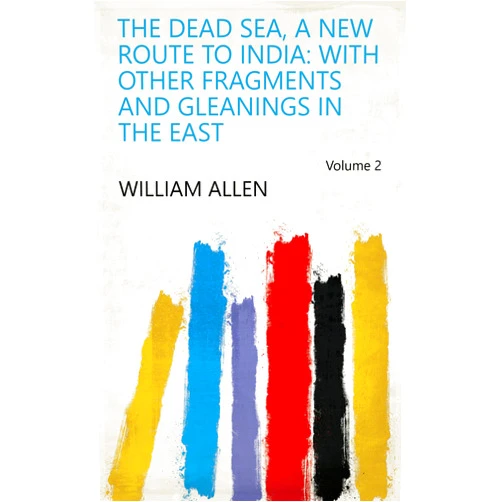 William Allen The Dead Sea, a New Route to India: With Other Fragments and Gleanings in the East Volume 2