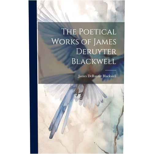 James Deruyter Blackwell The Poetical Works of James Deruyter Blackwell