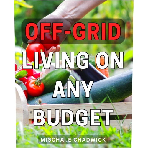 Mischa . E Chadwick Off-Grid Living On Any Budget: Discover the Secrets to Thriving Off the Grid: Live Freely and Ecologically with Low-Cost Solutions Perfect for Nature Lovers and Homesteaders Alike.