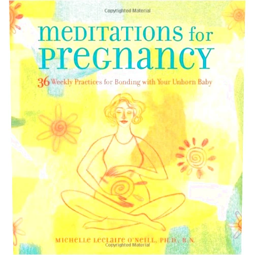 R.N. Michelle Leclaire ONeill Ph.D. Meditations for Pregnancy: 36 Weekly Practices for Bonding with Your Unborn Baby