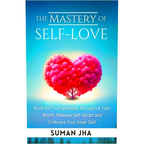 Suman Jha The Mastery of Self-love: Build Self-compassion, Recognize Your Worth, Release Self-doubt and Embrace Your Inner Self