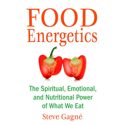 Steve Gagné Food Energetics: The Spiritual, Emotional, and Nutritional Power of What We Eat