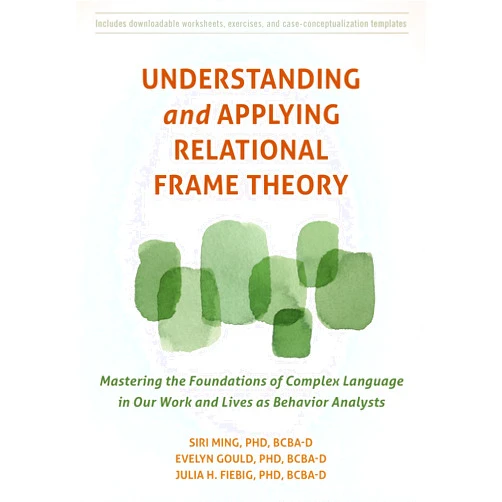 Siri Ming PhD BCBA-D,Evelyn Gould PhD BCBA-D,Julia H. Fiebig PhD BCBA-D Understanding and Applying Relational Frame Theory: Mastering the Foundations of Complex Language in Our Work and Lives as Behavior Analysts