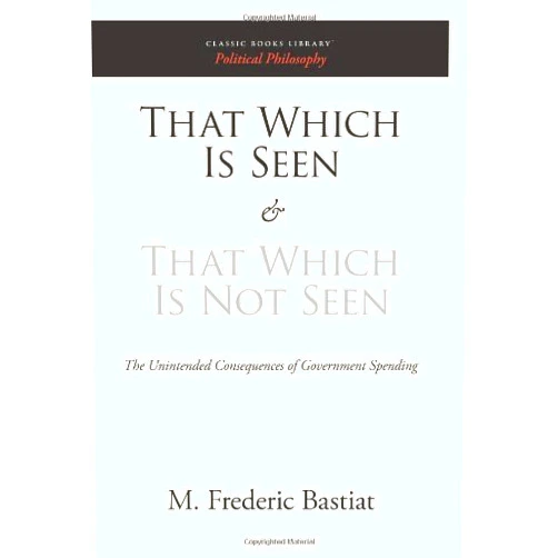 M. Frederic Bastiat That Which Is Seen and That Which Is Not Seen: The Unintended Consequences of Government Spending