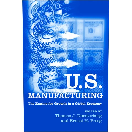 Thomas J. Duesterberg,Ernest Preeg U.S. Manufacturing: The Engine for Growth in a Global Economy