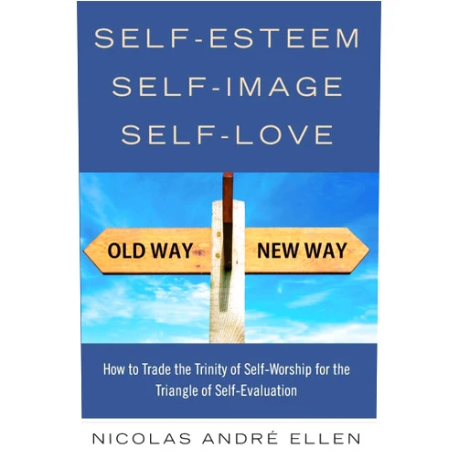 Nicolas Andre Ellen Self-Esteem, Self-Image, Self-Love: How to Trade the Trinity of Self-Worship for the Triangle of Self-Evaluation